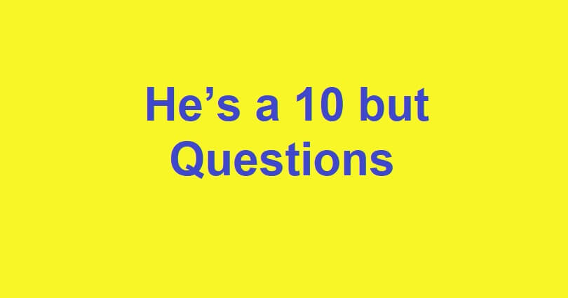 He’s a 10 but Questions
